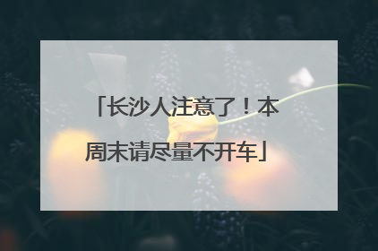 长沙人注意了！本周末请尽量不开车
