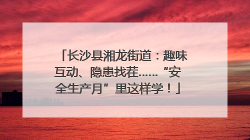 长沙县湘龙街道：趣味互动、隐患找茬……“安全生产月”里这样学！