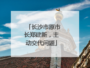 长沙市原市长郑建新，主动交代问题
