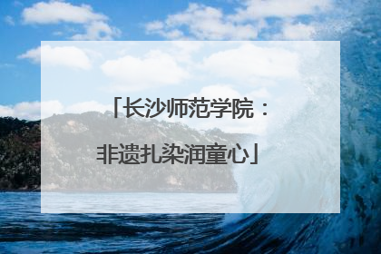 长沙师范学院：非遗扎染润童心