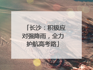 长沙：积极应对强降雨，全力护航高考路