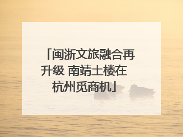 闽浙文旅融合再升级 南靖土楼在杭州觅商机