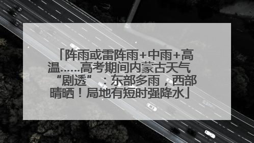 阵雨或雷阵雨+中雨+高温……高考期间内蒙古天气“剧透”：东部多雨，西部晴晒！局地有短时强降水