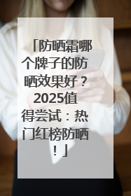防晒霜哪个牌子的防晒效果好？2025值得尝试：热门红榜防晒！