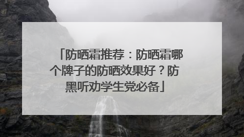 防晒霜推荐：防晒霜哪个牌子的防晒效果好？防黑听劝学生党必备