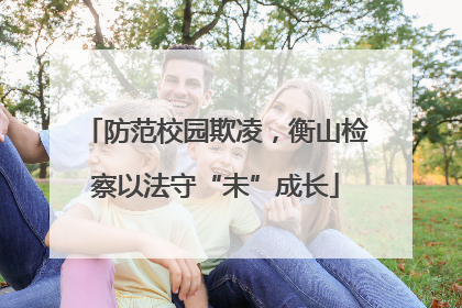 防范校园欺凌，衡山检察以法守“未”成长
