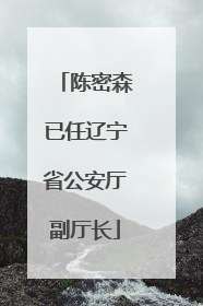 陈密森已任辽宁省公安厅副厅长