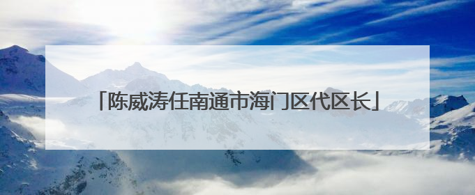 陈威涛任南通市海门区代区长