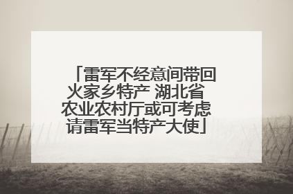 雷军不经意间带回火家乡特产 湖北省农业农村厅或可考虑请雷军当特产大使