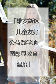雄安新区：儿童友好公益践学地图彰显教育温度