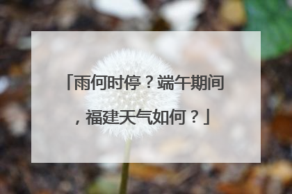 雨何时停？端午期间，福建天气如何？