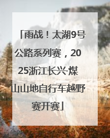 雨战！太湖9号公路系列赛，2025浙江长兴·煤山山地自行车越野赛开赛