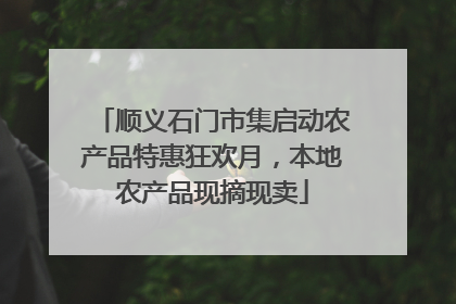 顺义石门市集启动农产品特惠狂欢月，本地农产品现摘现卖