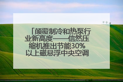颠覆制冷和热泵行业新高度——信然压缩机推出节能30%以上磁悬浮中央空调和磁悬浮热泵