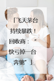 飞天茅台持续暴跌！回收商：“快亏掉一台奔驰”