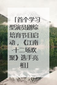 首个学习型演员剧综培育节目启动，《江南·十二场欢聚》选手亮相