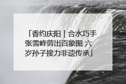 香约庆阳｜合水巧手张雪峰剪出百象图 六岁孙子接力非遗传承