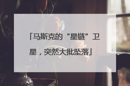 马斯克的“星链”卫星，突然大批坠落