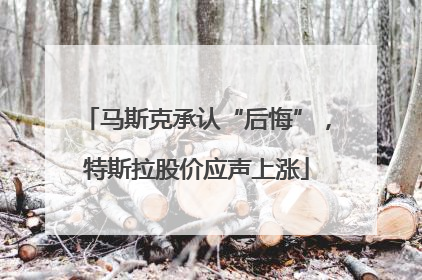 马斯克承认“后悔”，特斯拉股价应声上涨