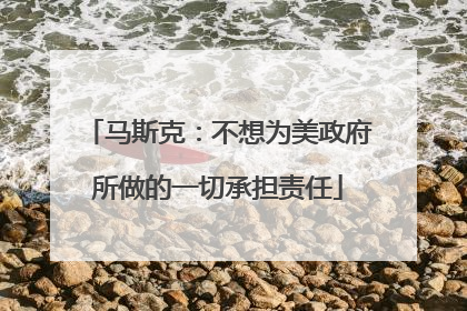 马斯克：不想为美政府所做的一切承担责任