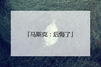 马斯克：后悔了