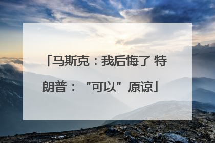 马斯克：我后悔了 特朗普：“可以”原谅