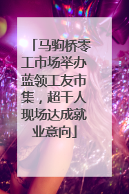 马驹桥零工市场举办蓝领工友市集，超千人现场达成就业意向