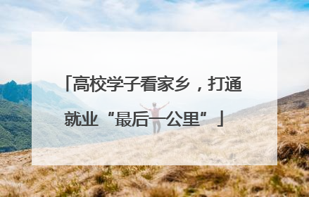 高校学子看家乡，打通就业“最后一公里”