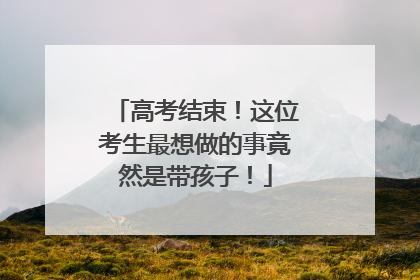 高考结束！这位考生最想做的事竟然是带孩子！