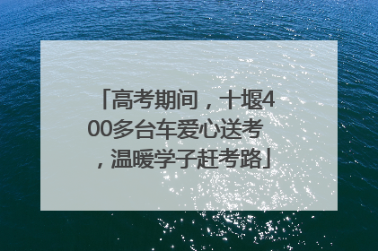 高考期间，十堰400多台车爱心送考，温暖学子赶考路