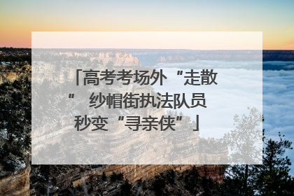 高考考场外“走散” 纱帽街执法队员秒变“寻亲侠”