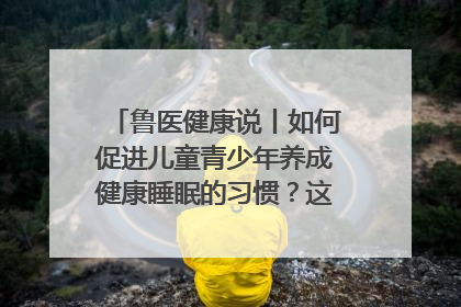 鲁医健康说丨如何促进儿童青少年养成健康睡眠的习惯？这份宝典快收藏