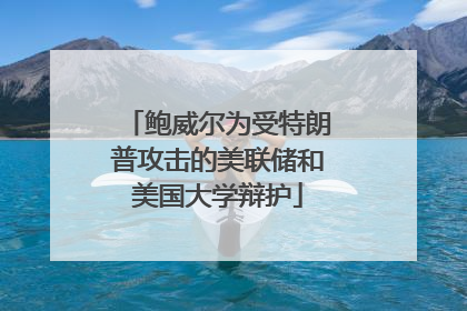 鲍威尔为受特朗普攻击的美联储和美国大学辩护
