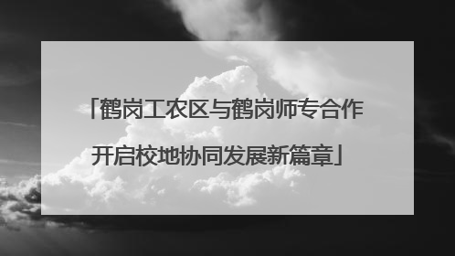 鹤岗工农区与鹤岗师专合作 开启校地协同发展新篇章