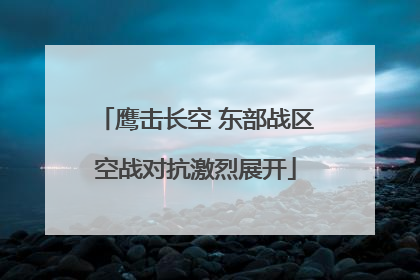 鹰击长空 东部战区空战对抗激烈展开