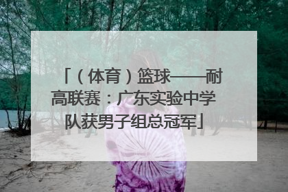 （体育）篮球——耐高联赛：广东实验中学队获男子组总冠军