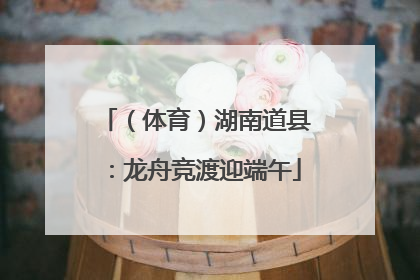 （体育）湖南道县：龙舟竞渡迎端午