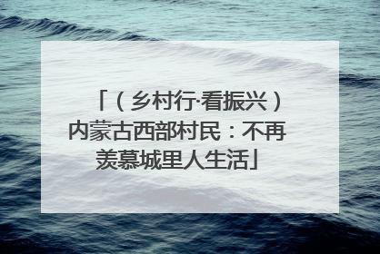 （乡村行·看振兴）内蒙古西部村民：不再羡慕城里人生活