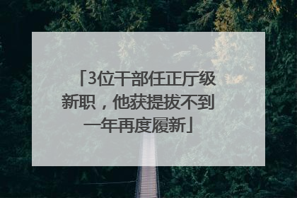 3位干部任正厅级新职，他获提拔不到一年再度履新