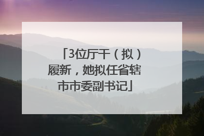 3位厅干（拟）履新，她拟任省辖市市委副书记