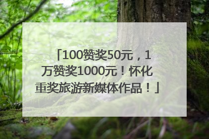 100赞奖50元，1万赞奖1000元！怀化重奖旅游新媒体作品！