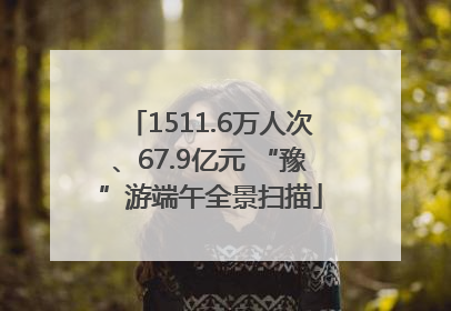 1511.6万人次、67.9亿元 “豫”游端午全景扫描