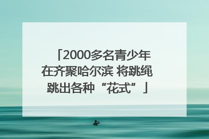 2000多名青少年在齐聚哈尔滨 将跳绳跳出各种“花式”