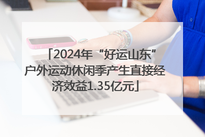 2024年“好运山东”户外运动休闲季产生直接经济效益1.35亿元