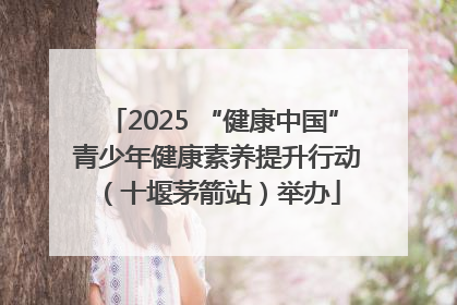 2025 “健康中国” 青少年健康素养提升行动（十堰茅箭站）举办
