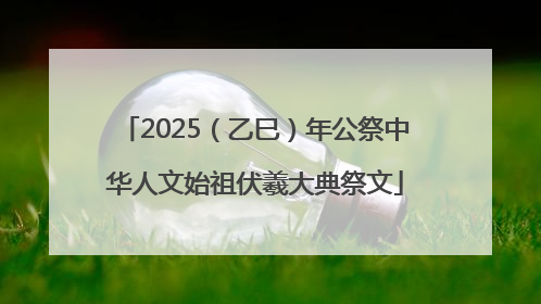 2025（乙巳）年公祭中华人文始祖伏羲大典祭文