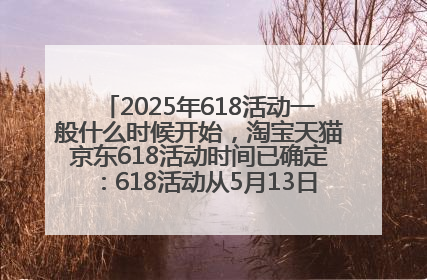 2025年618活动一般什么时候开始，淘宝天猫京东618活动时间已确定：618活动从5月13日开始到6月20日结束