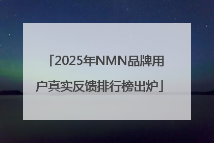 2025年NMN品牌用户真实反馈排行榜出炉