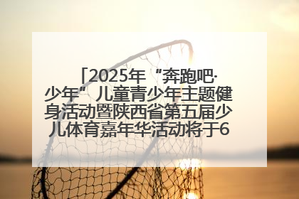 2025年“奔跑吧·少年”儿童青少年主题健身活动暨陕西省第五届少儿体育嘉年华活动将于6月14日正式举办