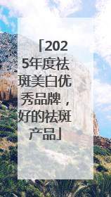 2025年度祛斑美白优秀品牌，好的祛斑产品